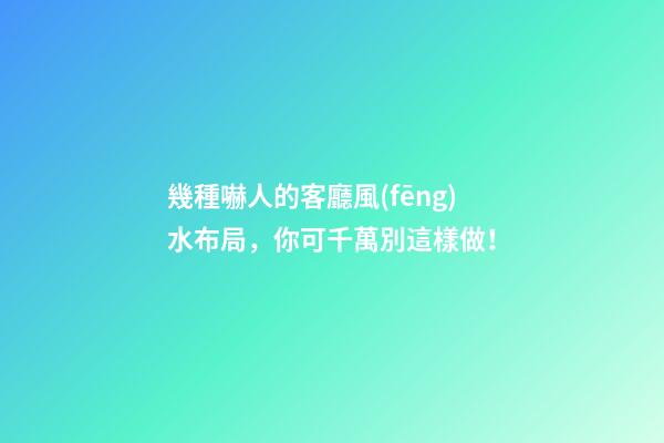 幾種嚇人的客廳風(fēng)水布局，你可千萬別這樣做！