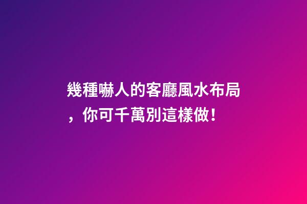 幾種嚇人的客廳風水布局，你可千萬別這樣做！