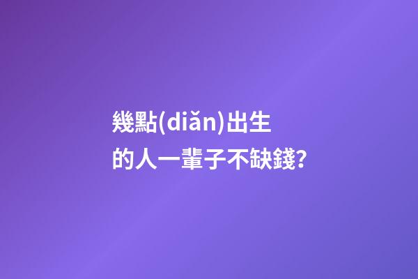 幾點(diǎn)出生的人一輩子不缺錢？