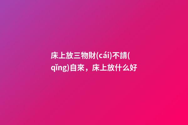 床上放三物財(cái)不請(qǐng)自來，床上放什么好