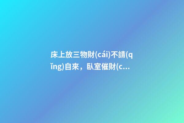 床上放三物財(cái)不請(qǐng)自來，臥室催財(cái)運(yùn)風(fēng)水