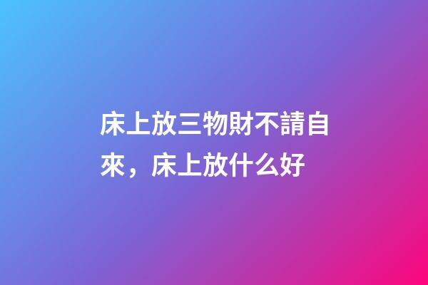 床上放三物財不請自來，床上放什么好