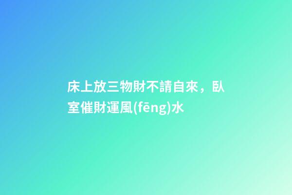 床上放三物財不請自來，臥室催財運風(fēng)水