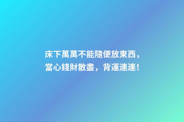 床下萬萬不能隨便放東西，當心錢財散盡，背運連連！