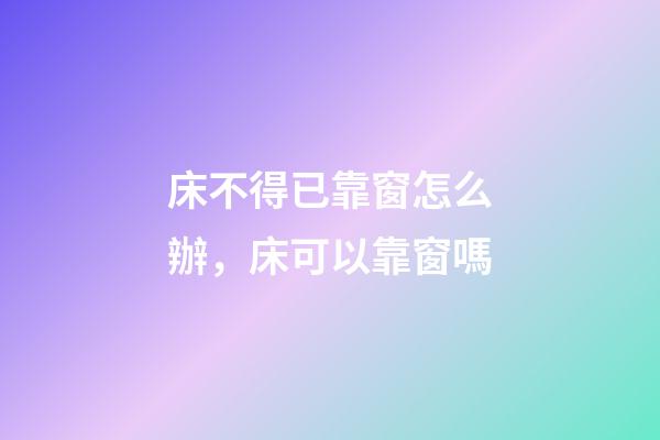 床不得已靠窗怎么辦，床可以靠窗嗎