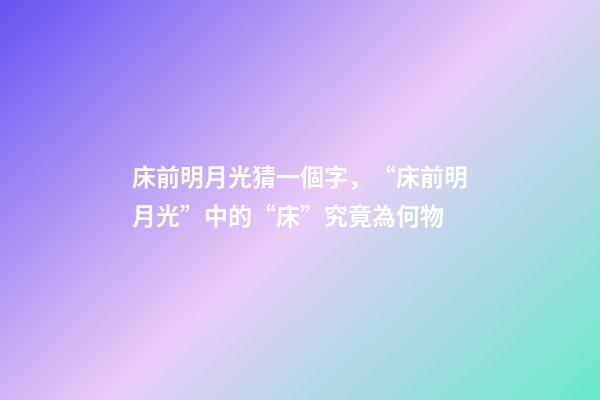 床前明月光猜一個字，“床前明月光”中的“床”究竟為何物-第1張-觀點-玄機派