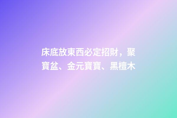 床底放東西必定招財，聚寶盆、金元寶寶、黑檀木