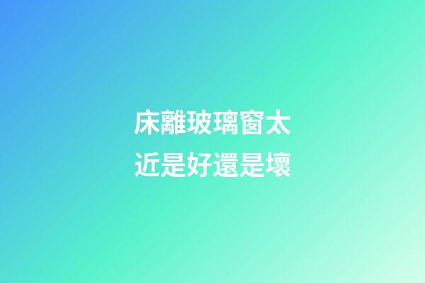 床離玻璃窗太近是好還是壞