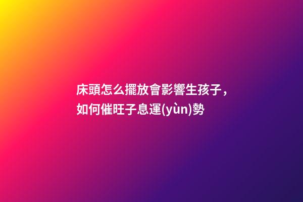 床頭怎么擺放會影響生孩子，如何催旺子息運(yùn)勢