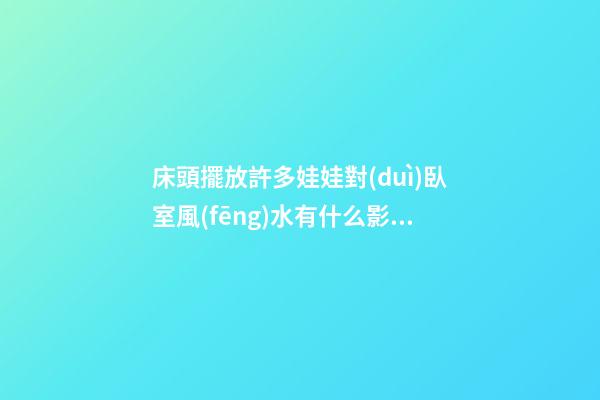 床頭擺放許多娃娃對(duì)臥室風(fēng)水有什么影響