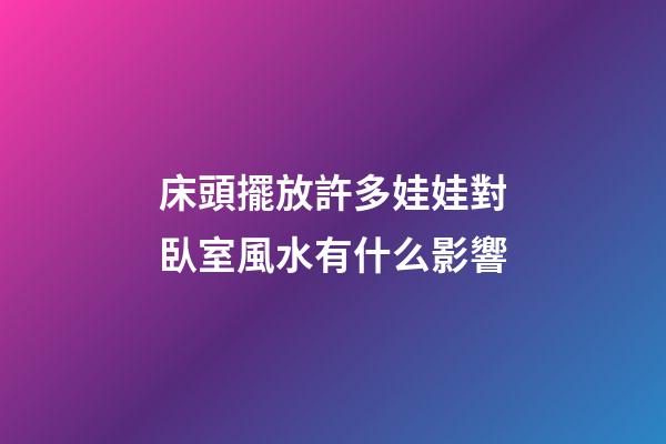 床頭擺放許多娃娃對臥室風水有什么影響