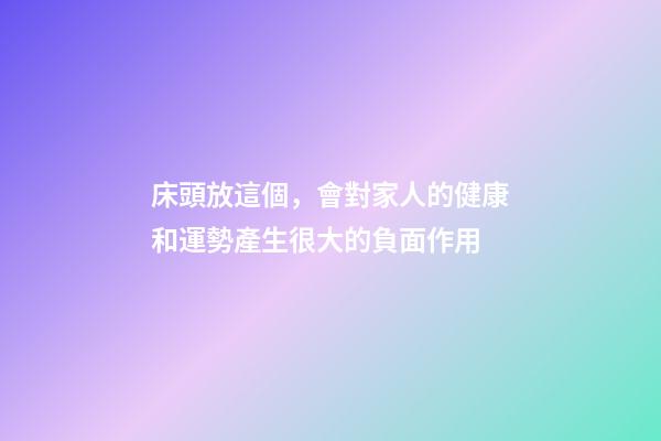 床頭放這個，會對家人的健康和運勢產生很大的負面作用