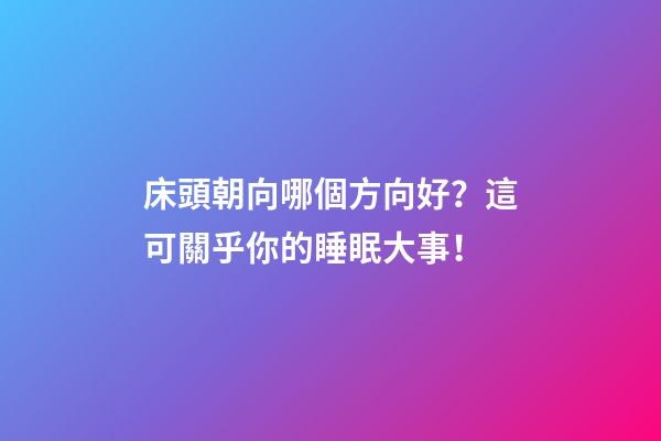 床頭朝向哪個方向好？這可關乎你的睡眠大事！
