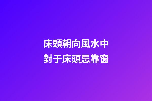 床頭朝向風水中對于床頭忌靠窗