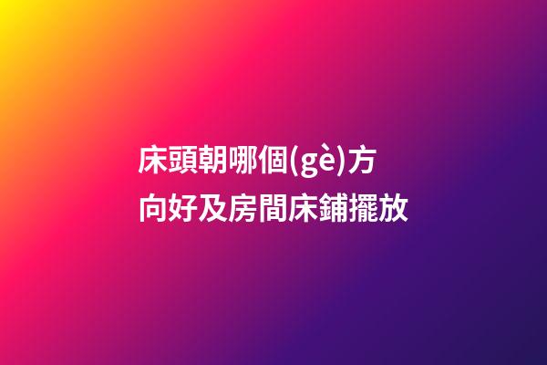 床頭朝哪個(gè)方向好及房間床鋪擺放