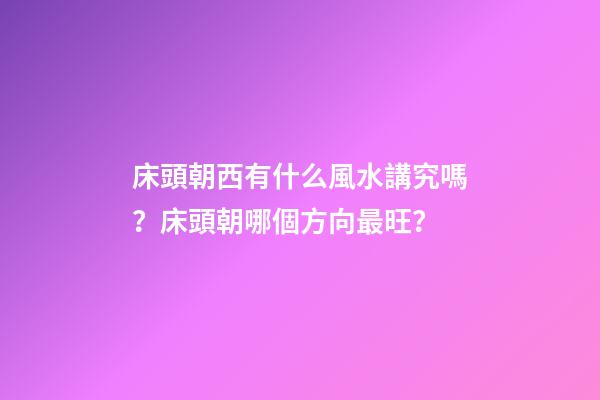 床頭朝西有什么風水講究嗎？床頭朝哪個方向最旺？