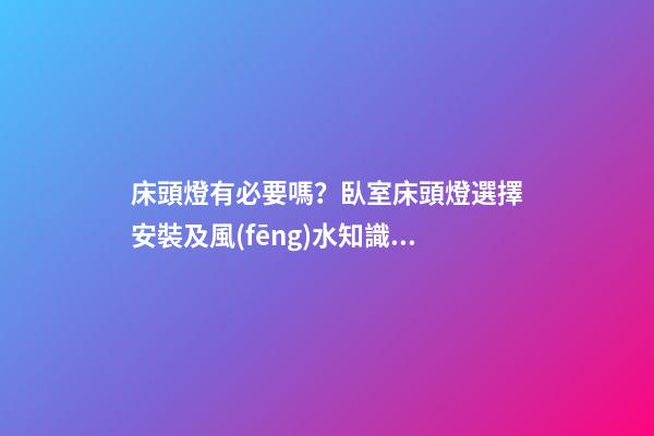 床頭燈有必要嗎？臥室床頭燈選擇安裝及風(fēng)水知識大全