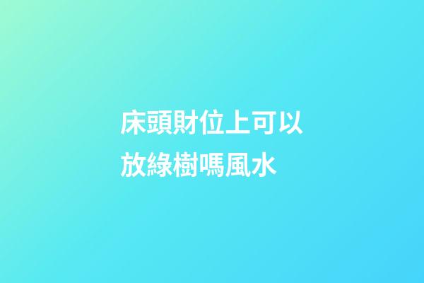 床頭財位上可以放綠樹嗎風水