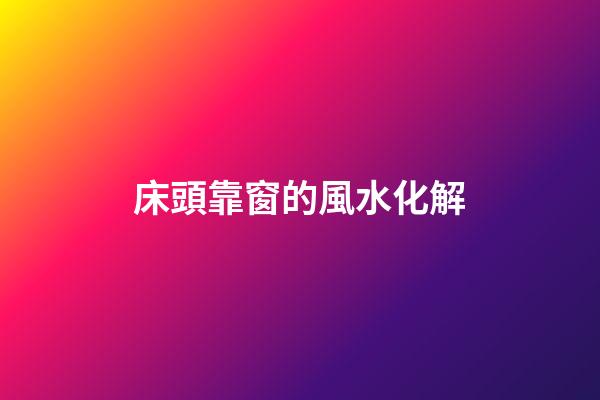 床頭靠窗的風水化解