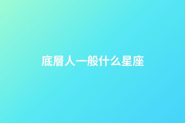 底層人一般什么星座-第1張-星座運勢-玄機派