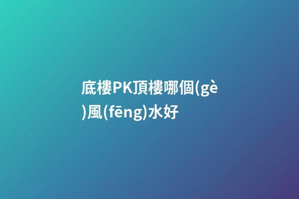 底樓PK頂樓哪個(gè)風(fēng)水好