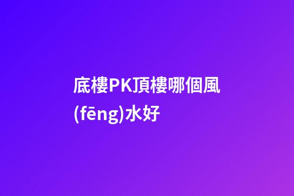 底樓PK頂樓哪個風(fēng)水好