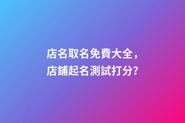 店名取名免費大全，店鋪起名測試打分？-第1張-店鋪起名-玄機派