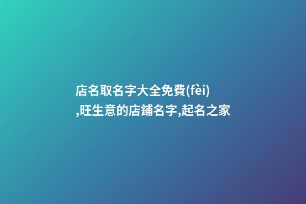 店名取名字大全免費(fèi),旺生意的店鋪名字,起名之家
