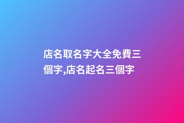 店名取名字大全免費三個字,店名起名三個字-第1張-店鋪起名-玄機派