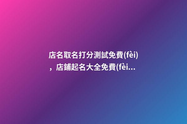 店名取名打分測試免費(fèi)，店鋪起名大全免費(fèi)