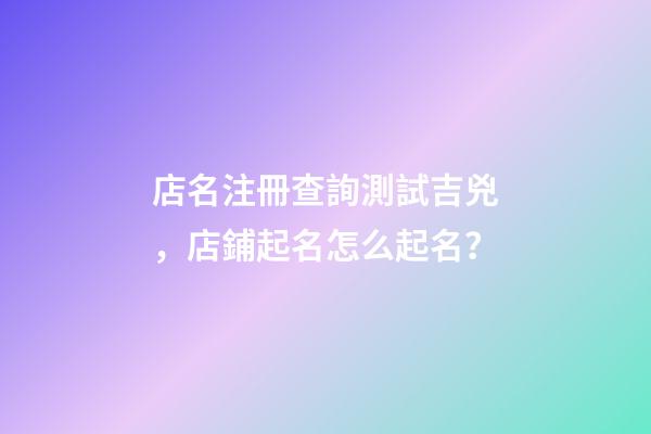 店名注冊查詢測試吉兇，店鋪起名怎么起名？-第1張-店鋪起名-玄機派