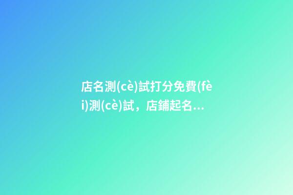 店名測(cè)試打分免費(fèi)測(cè)試，店鋪起名注意事項(xiàng)