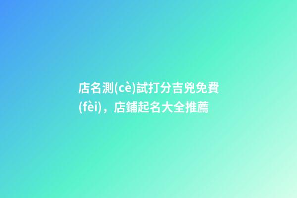 店名測(cè)試打分吉兇免費(fèi)，店鋪起名大全推薦-第1張-店鋪起名-玄機(jī)派