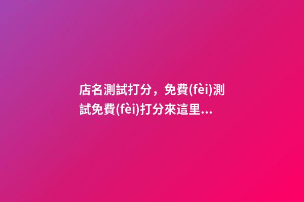 店名測試打分，免費(fèi)測試免費(fèi)打分來這里！！