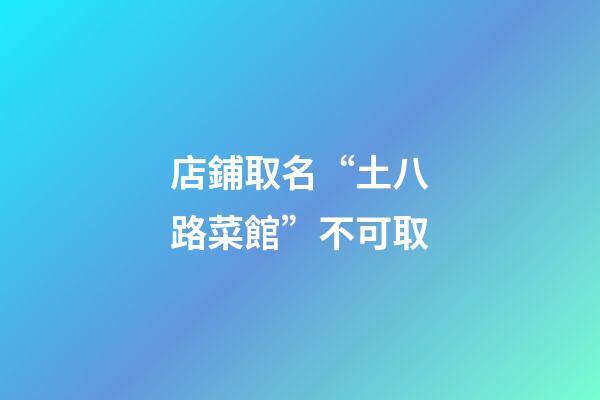 店鋪取名“土八路菜館”不可取-第1張-店鋪起名-玄機(jī)派