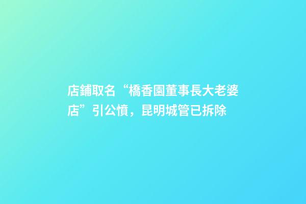 店鋪取名“橋香園董事長大老婆店”引公憤，昆明城管已拆除-第1張-店鋪起名-玄機派