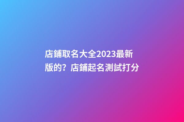 店鋪取名大全2023最新版的？店鋪起名測試打分-第1張-店鋪起名-玄機派