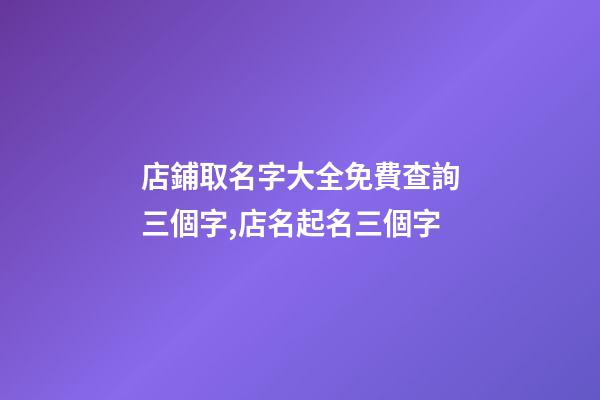 店鋪取名字大全免費查詢三個字,店名起名三個字