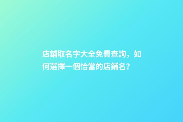 店鋪取名字大全免費查詢，如何選擇一個恰當的店鋪名？