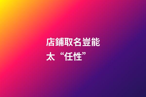 店鋪取名豈能太“任性”-第1張-店鋪起名-玄機(jī)派