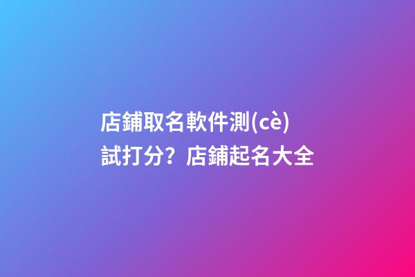 店鋪取名軟件測(cè)試打分？店鋪起名大全