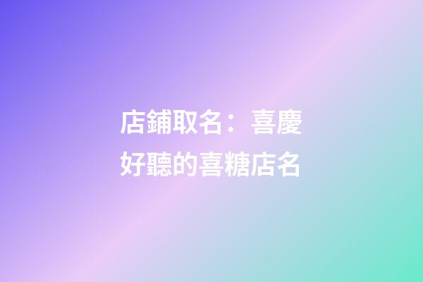 店鋪取名：喜慶好聽的喜糖店名