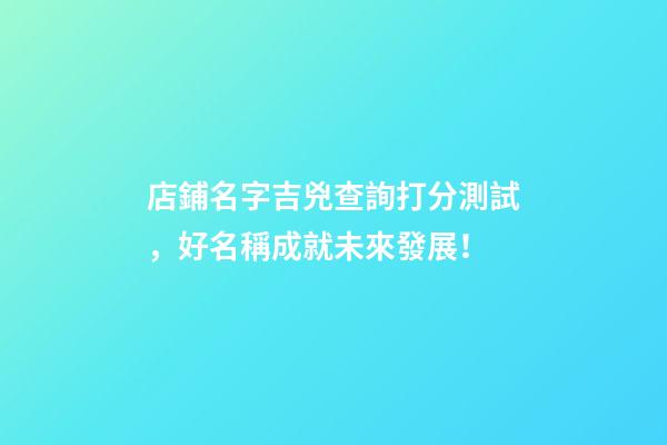 店鋪名字吉兇查詢打分測試，好名稱成就未來發展！-第1張-店鋪起名-玄機派