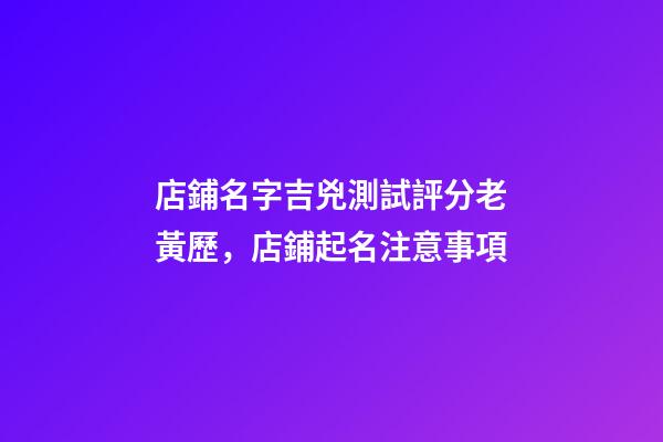 店鋪名字吉兇測試評分老黃歷，店鋪起名注意事項-第1張-店鋪起名-玄機派