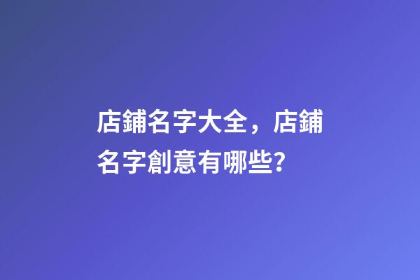 店鋪名字大全，店鋪名字創意有哪些？-第1張-店鋪起名-玄機派