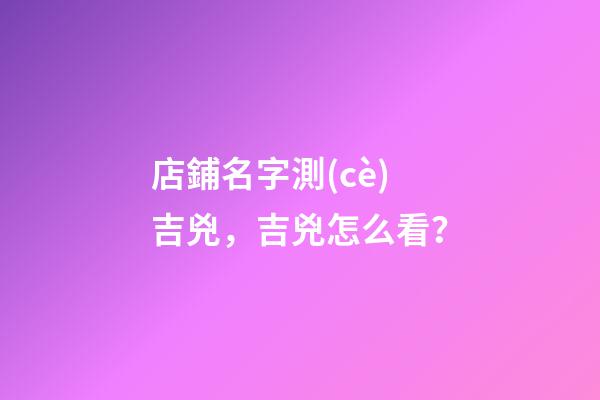 店鋪名字測(cè)吉兇，吉兇怎么看？