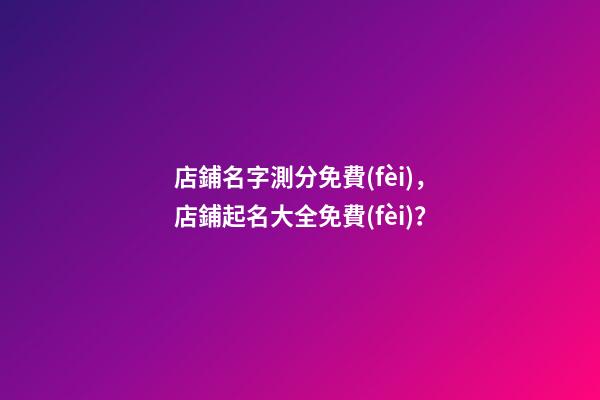 店鋪名字測分免費(fèi)，店鋪起名大全免費(fèi)？-第1張-店鋪起名-玄機(jī)派
