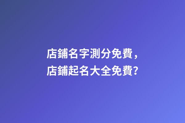 店鋪名字測分免費，店鋪起名大全免費？