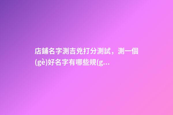店鋪名字測吉兇打分測試，測一個(gè)好名字有哪些規(guī)則呢？-第1張-店鋪起名-玄機(jī)派