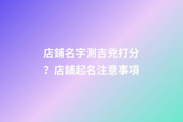 店鋪名字測吉兇打分？店鋪起名注意事項-第1張-店鋪起名-玄機派